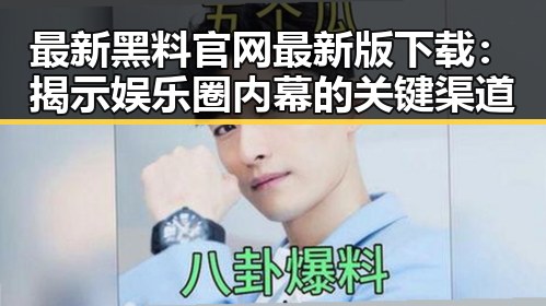 最新黑料 官网最新版下载：揭示娱乐圈内幕的关键渠道