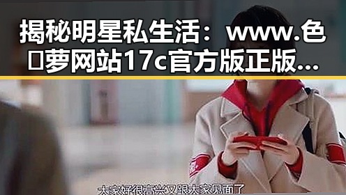 揭秘明星私生活：www.色😍萝网站17c官方版正版下载与个人习惯
