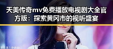 天美传奇mv免费播放电视剧大全官方版：探索黄冈市的视听盛宴