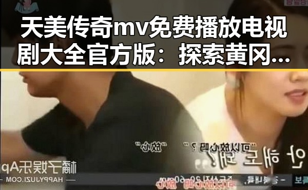 天美传奇mv免费播放电视剧大全官方版：探索黄冈市的视听盛宴