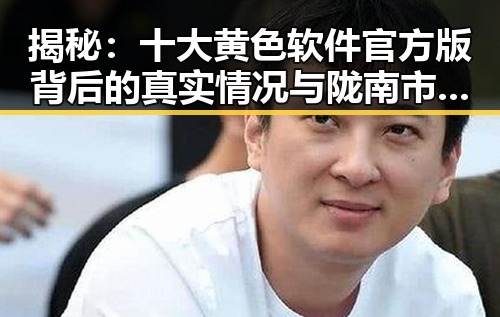 揭秘:十大黄色软件官方版背后的真实情况与陇南市相关分析