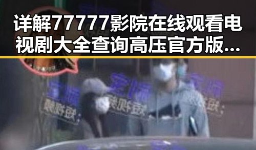 详解77777影院在线观看电视剧大全查询高压官方版的最新发展