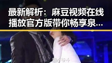 最新解析：麻豆视频在线播放官方版带你畅享泉州市优质内容