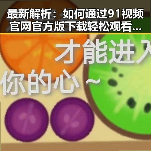 最新解析：如何通过91视频官网官方版下载轻松观看福州市优质内容