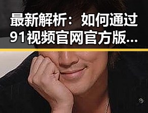 最新解析：如何通过91视频官网官方版下载轻松观看福州市优质内容