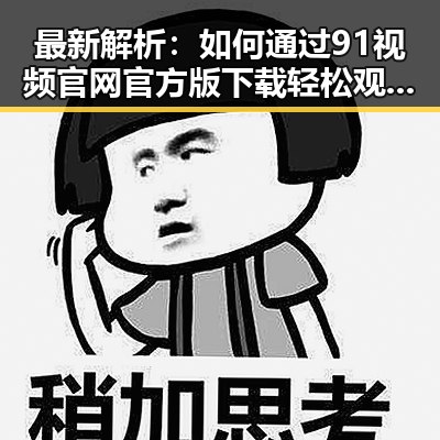 最新解析：如何通过91视频官网官方版下载轻松观看福州市优质内容
