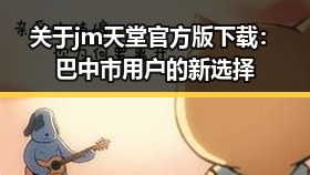 关于jm天堂官方版下载：巴中市用户的新选择