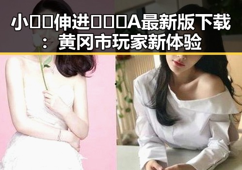 小🐔🐔伸进🈲🔞🔞A最新版下载：黄冈市玩家新体验
