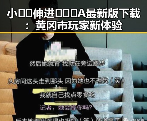 小🐔🐔伸进🈲🔞🔞A最新版下载：黄冈市玩家新体验