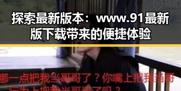 探索最新版本：www.91最新版下载带来的便捷体验