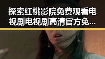 探索红桃影院免费观看电视剧电视剧高清官方免费版的魅力与幕后故事