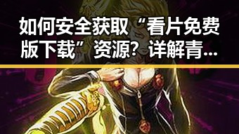 如何安全获取“看片免费版下载”资源？详解青岛市用户的选择与建议