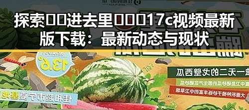 探索 🔞🍌进去里❌❌❌17c视频最新版下载：最新动态与现状