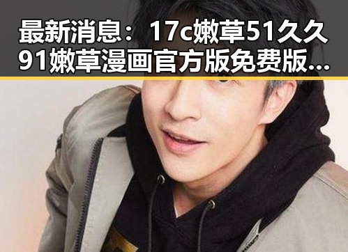 最新消息：17c嫩草51久久91嫩草漫画官方版免费版现已上线