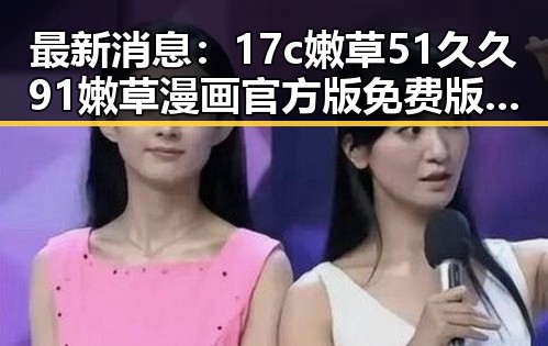 最新消息：17c嫩草51久久91嫩草漫画官方版免费版现已上线