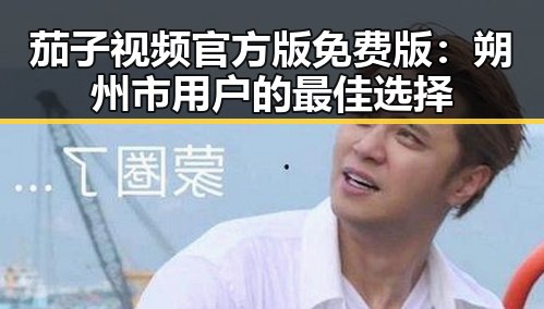 茄子视频官方版免费版：朔州市用户的最佳选择