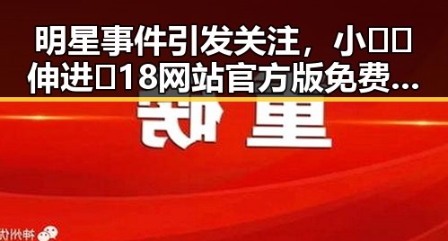 明星事件引发关注，小🐔🐔伸进🈲18网站官方版免费版成焦点