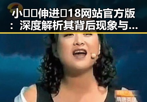 小🐔🐔伸进🈲18网站官方版：深度解析其背后现象与影响