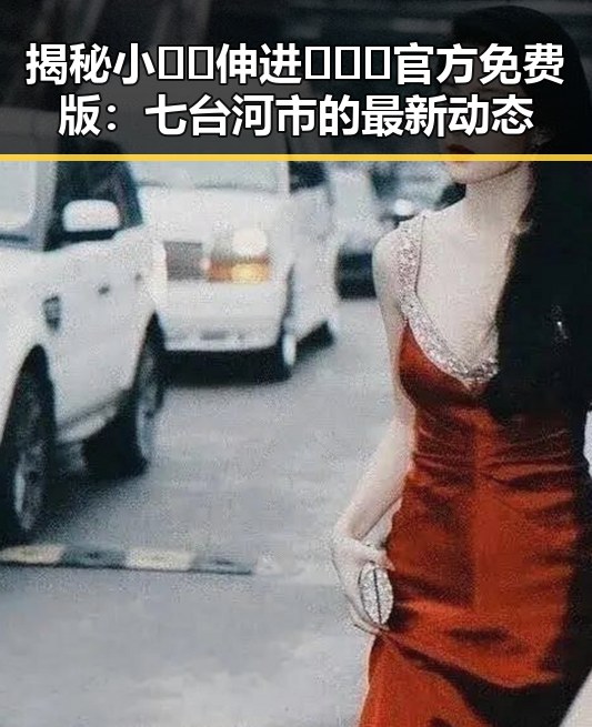 揭秘小🐔🐔伸进🈲🔞🔞官方免费版：七台河市的最新动态