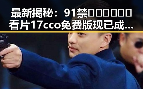 最新揭秘：91禁🍆🍑🔞❌❌❌看片17cco免费版现已成为岳阳市年轻人的热门选择