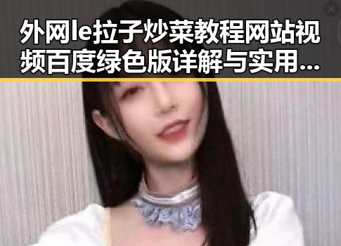 外网le拉子炒菜教程网站视频百度绿色版详解与实用指南