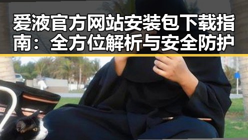 爱液官方网站安装包下载指南：全方位解析与安全防护