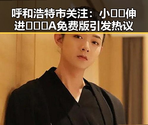 呼和浩特市关注：小🐔🐔伸进🈲🔞🔞A免费版引发热议