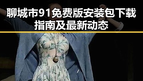 聊城市91免费版安装包下载指南及最新动态