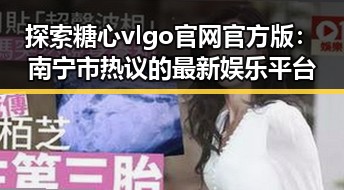 探索糖心vlgo官网官方版：南宁市热议的最新娱乐平台