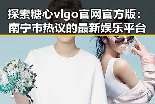 探索糖心vlgo官网官方版:南宁市热议的最新娱乐平台