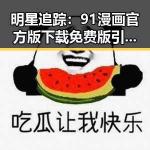 明星追踪：91漫画官方版下载免费版引发关注