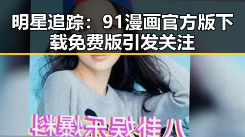 明星追踪：91漫画官方版下载免费版引发关注
