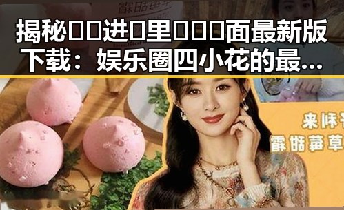 揭秘🔞🍌进🍑里❌❌❌面最新版下载：娱乐圈四小花的最新动态