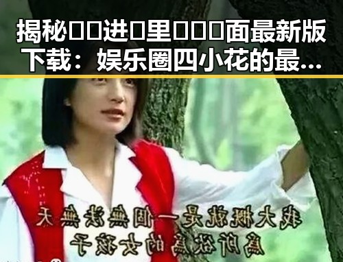 揭秘🔞🍌进🍑里❌❌❌面最新版下载：娱乐圈四小花的最新动态