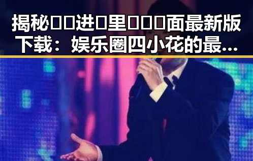 揭秘🔞🍌进🍑里❌❌❌面最新版下载：娱乐圈四小花的最新动态