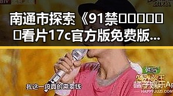 南通市探索《91禁🍆🍑🔞❌❌❌看片17c官方版免费版》的最新动态