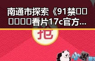 南通市探索《91禁🍆🍑🔞❌❌❌看片17c官方版免费版》的最新动态