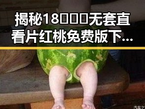 揭秘18❌❌❌无套直看片红桃免费版下载背后的娱乐圈动态