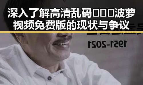 深入了解高清乱码🔞❌♋波萝视频免费版的现状与争议