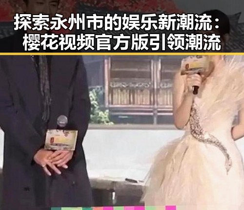 探索永州市的娱乐新潮流：樱花视频官方版引领潮流