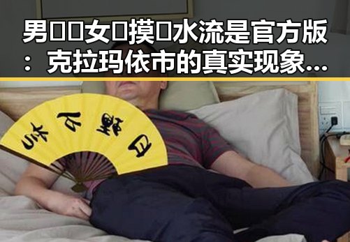 男🍌❌女🍑摸🐻水流是官方版：克拉玛依市的真实现象解析