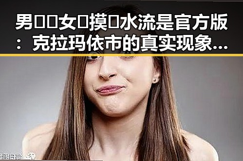 男🍌❌女🍑摸🐻水流是官方版：克拉玛依市的真实现象解析