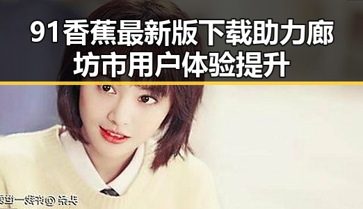 91香蕉最新版下载助力廊坊市用户体验提升