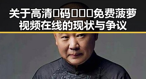 关于高清🈚码🔞❌♋免费菠萝视频在线的现状与争议