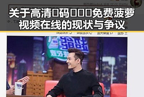 关于高清🈚码🔞❌♋免费菠萝视频在线的现状与争议