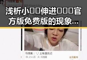 浅析小🐔🐔伸进🈲🔞🔞官方版免费版的现象与影响