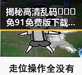 揭秘高清乱码🔞❌♋免91免费版下载的真实背景