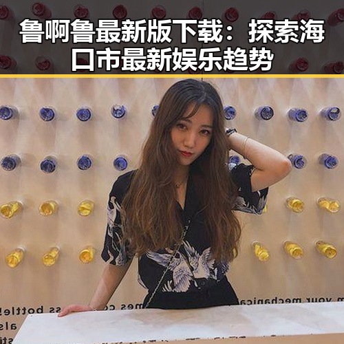 鲁啊鲁最新版下载：探索海口市最新娱乐趋势