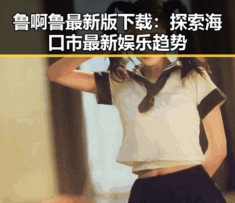 鲁啊鲁最新版下载：探索海口市最新娱乐趋势