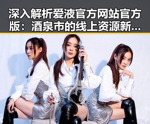 深入解析爱液官方网站官方版：酒泉市的线上资源新趋势